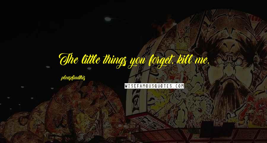 Pleasefindthis Quotes: The little things you forget, kill me.