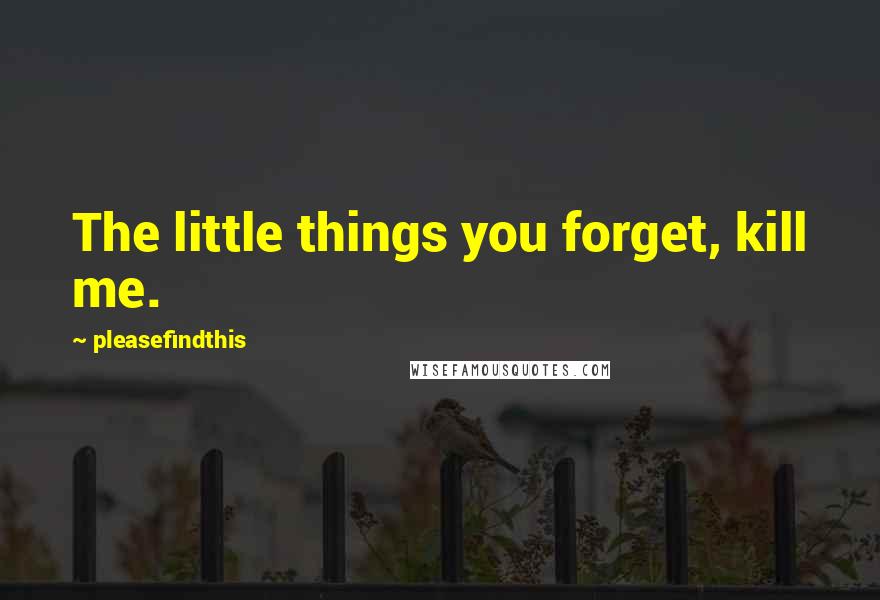 Pleasefindthis Quotes: The little things you forget, kill me.