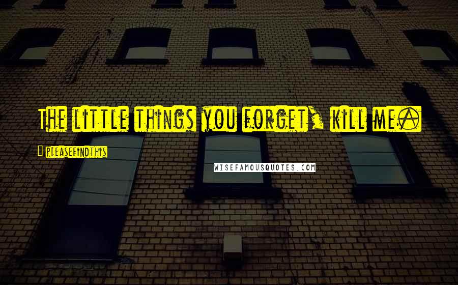 Pleasefindthis Quotes: The little things you forget, kill me.