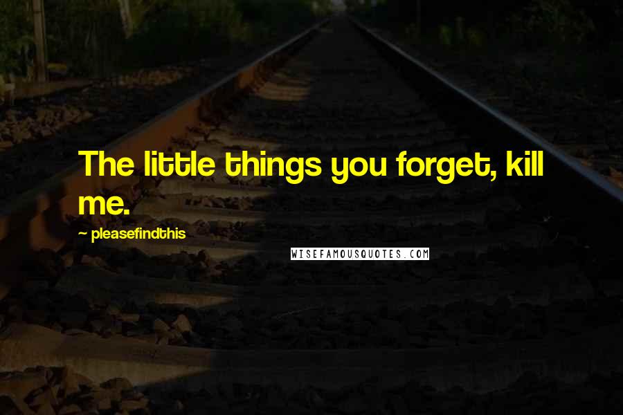 Pleasefindthis Quotes: The little things you forget, kill me.