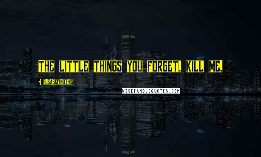 Pleasefindthis Quotes: The little things you forget, kill me.