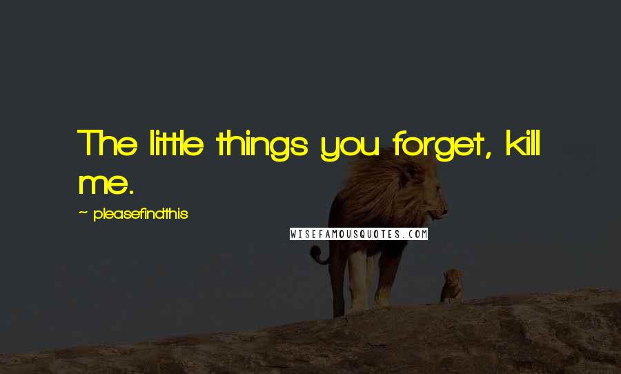 Pleasefindthis Quotes: The little things you forget, kill me.