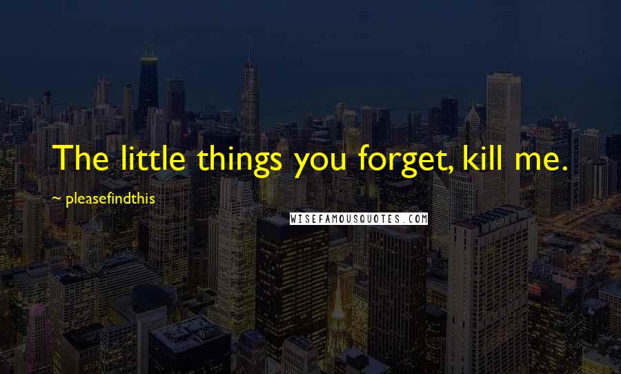 Pleasefindthis Quotes: The little things you forget, kill me.