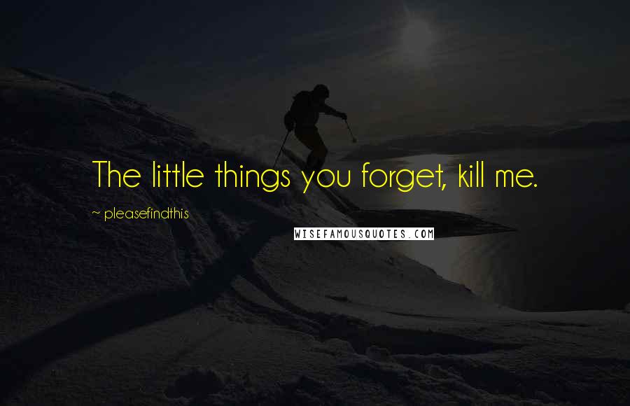 Pleasefindthis Quotes: The little things you forget, kill me.