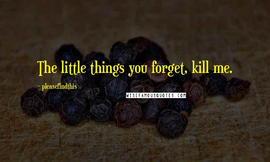 Pleasefindthis Quotes: The little things you forget, kill me.