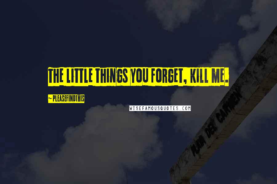 Pleasefindthis Quotes: The little things you forget, kill me.