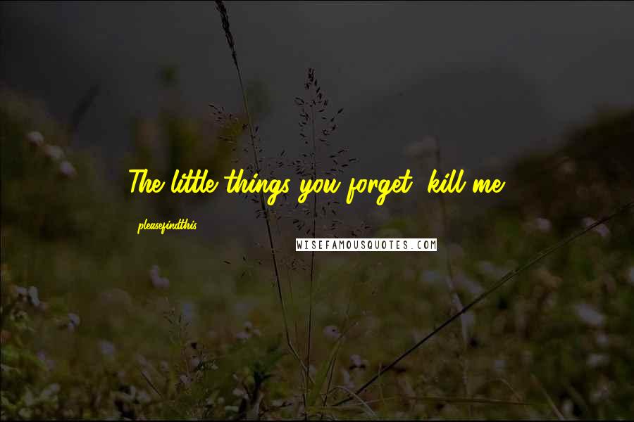 Pleasefindthis Quotes: The little things you forget, kill me.
