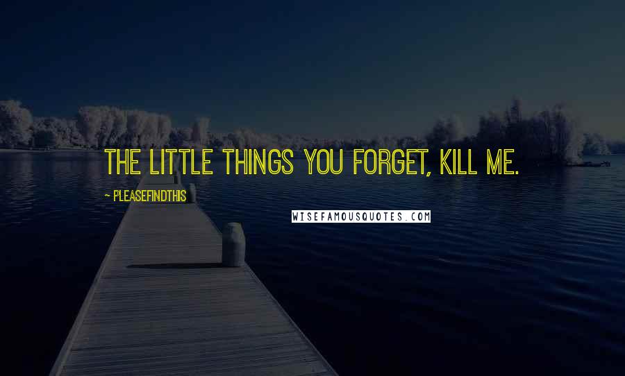 Pleasefindthis Quotes: The little things you forget, kill me.