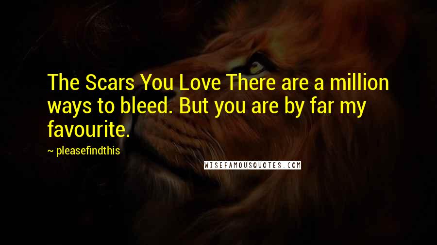 Pleasefindthis Quotes: The Scars You Love There are a million ways to bleed. But you are by far my favourite.