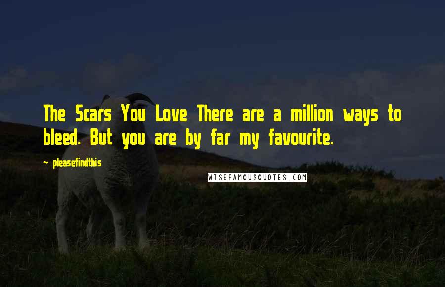 Pleasefindthis Quotes: The Scars You Love There are a million ways to bleed. But you are by far my favourite.