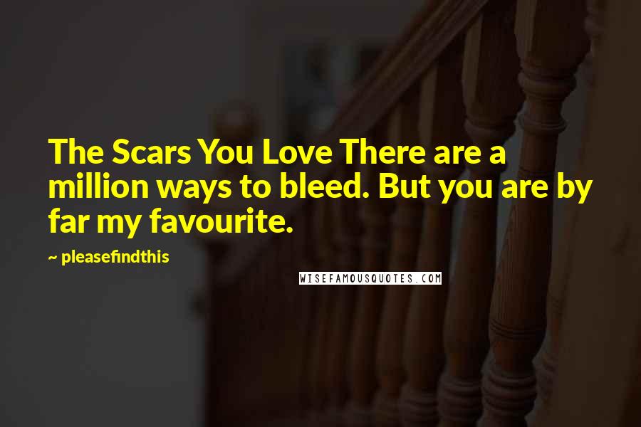 Pleasefindthis Quotes: The Scars You Love There are a million ways to bleed. But you are by far my favourite.