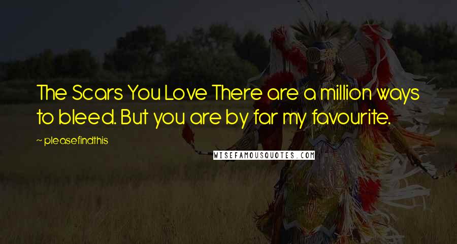 Pleasefindthis Quotes: The Scars You Love There are a million ways to bleed. But you are by far my favourite.