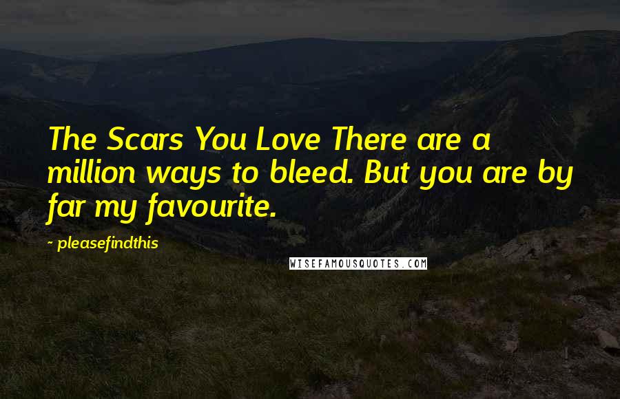 Pleasefindthis Quotes: The Scars You Love There are a million ways to bleed. But you are by far my favourite.