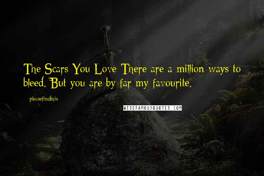 Pleasefindthis Quotes: The Scars You Love There are a million ways to bleed. But you are by far my favourite.