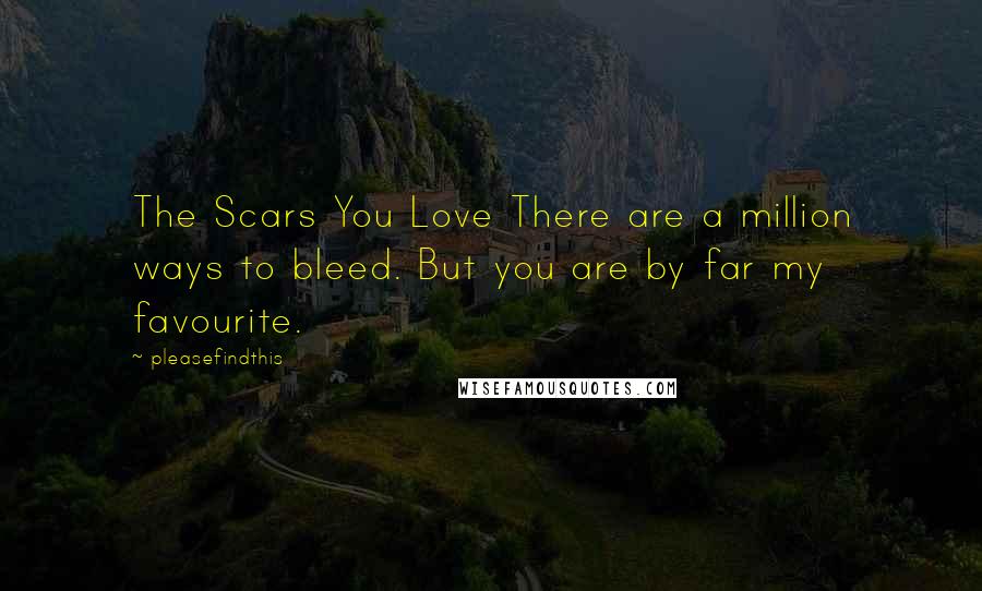 Pleasefindthis Quotes: The Scars You Love There are a million ways to bleed. But you are by far my favourite.