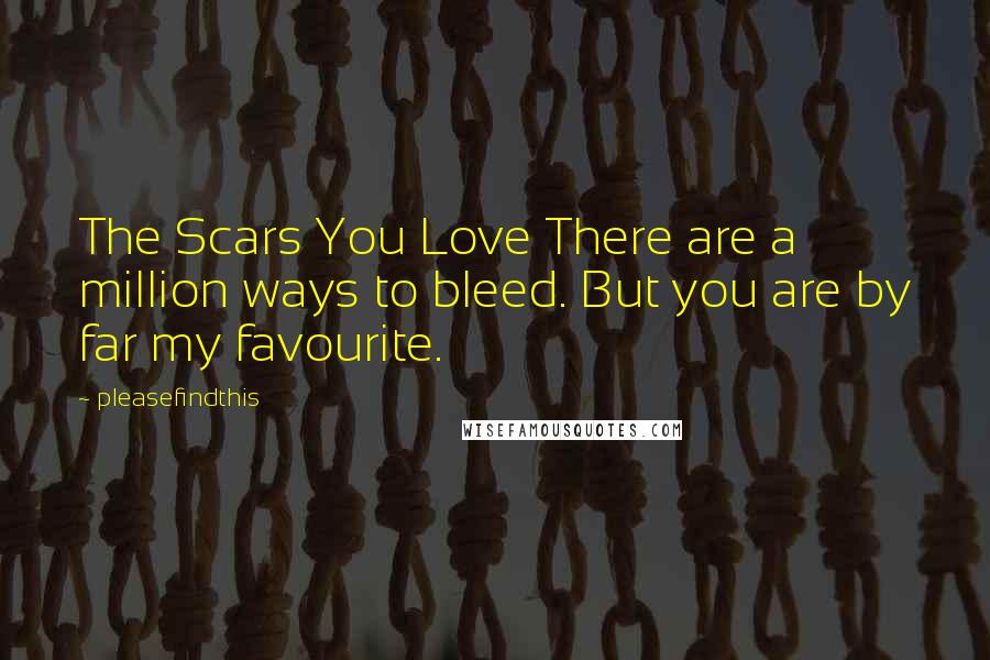 Pleasefindthis Quotes: The Scars You Love There are a million ways to bleed. But you are by far my favourite.