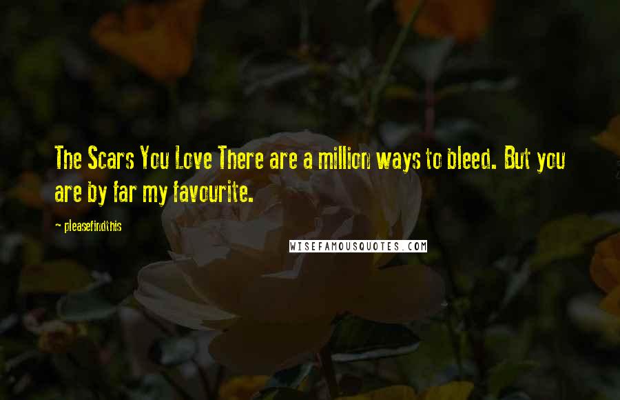 Pleasefindthis Quotes: The Scars You Love There are a million ways to bleed. But you are by far my favourite.