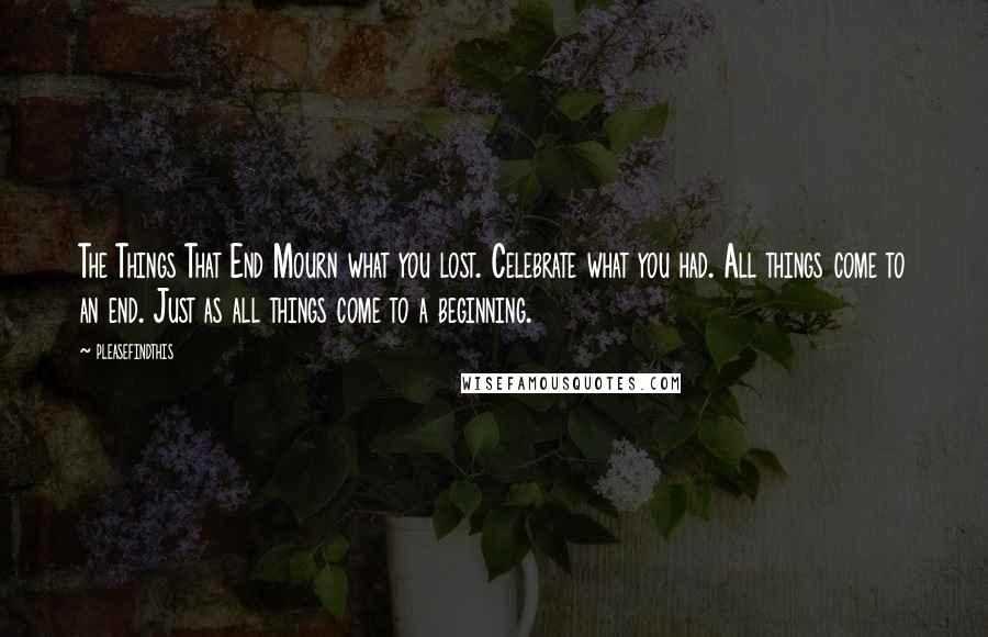 Pleasefindthis Quotes: The Things That End Mourn what you lost. Celebrate what you had. All things come to an end. Just as all things come to a beginning.