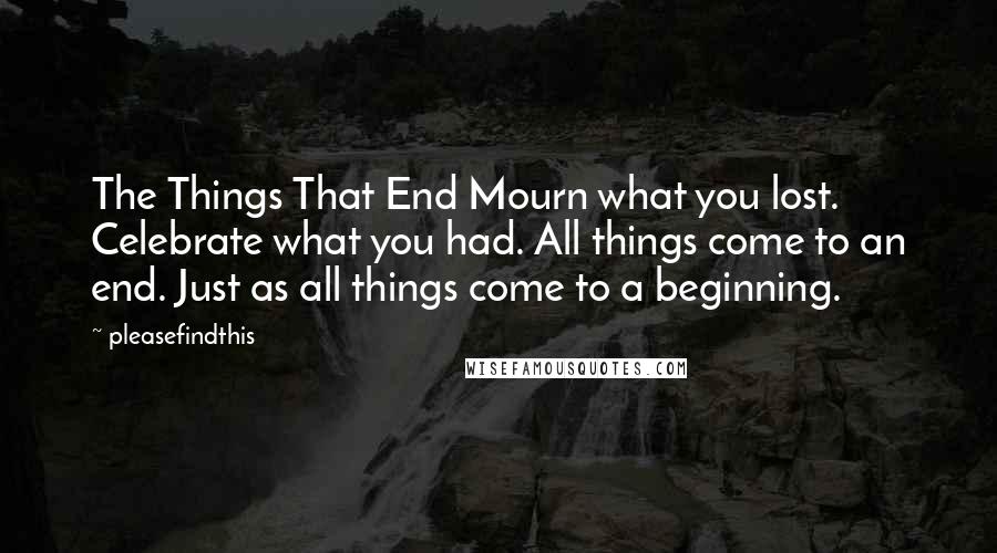 Pleasefindthis Quotes: The Things That End Mourn what you lost. Celebrate what you had. All things come to an end. Just as all things come to a beginning.