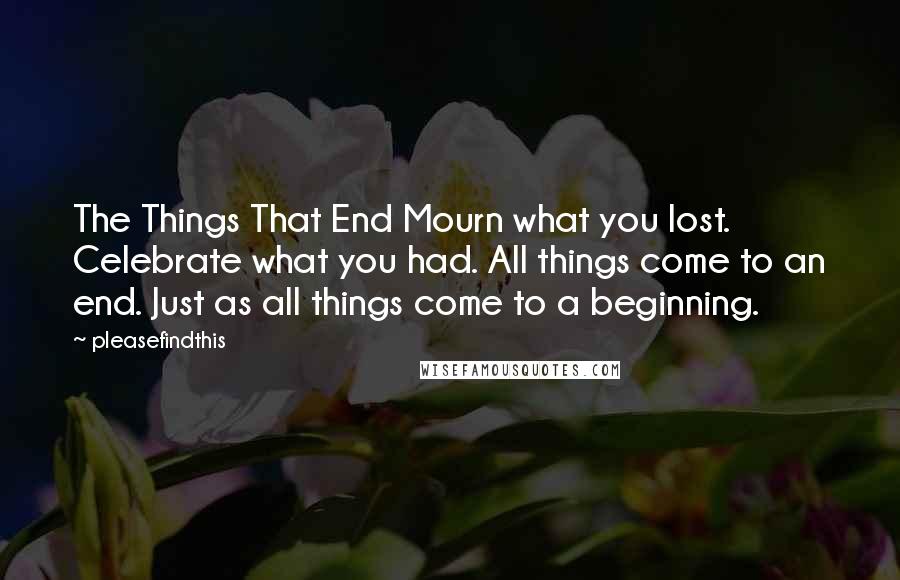 Pleasefindthis Quotes: The Things That End Mourn what you lost. Celebrate what you had. All things come to an end. Just as all things come to a beginning.
