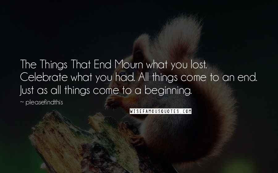 Pleasefindthis Quotes: The Things That End Mourn what you lost. Celebrate what you had. All things come to an end. Just as all things come to a beginning.