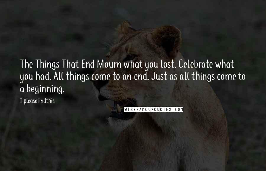 Pleasefindthis Quotes: The Things That End Mourn what you lost. Celebrate what you had. All things come to an end. Just as all things come to a beginning.