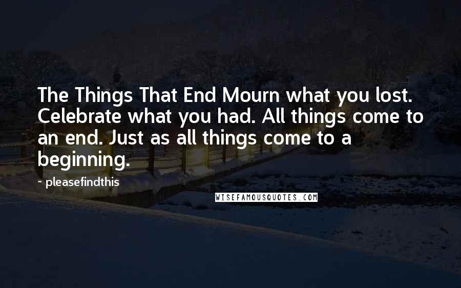 Pleasefindthis Quotes: The Things That End Mourn what you lost. Celebrate what you had. All things come to an end. Just as all things come to a beginning.