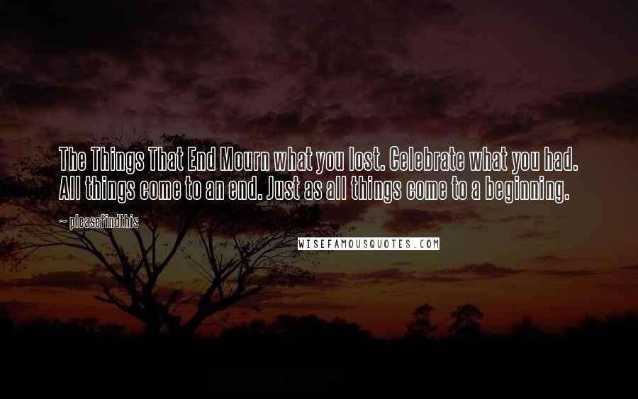 Pleasefindthis Quotes: The Things That End Mourn what you lost. Celebrate what you had. All things come to an end. Just as all things come to a beginning.