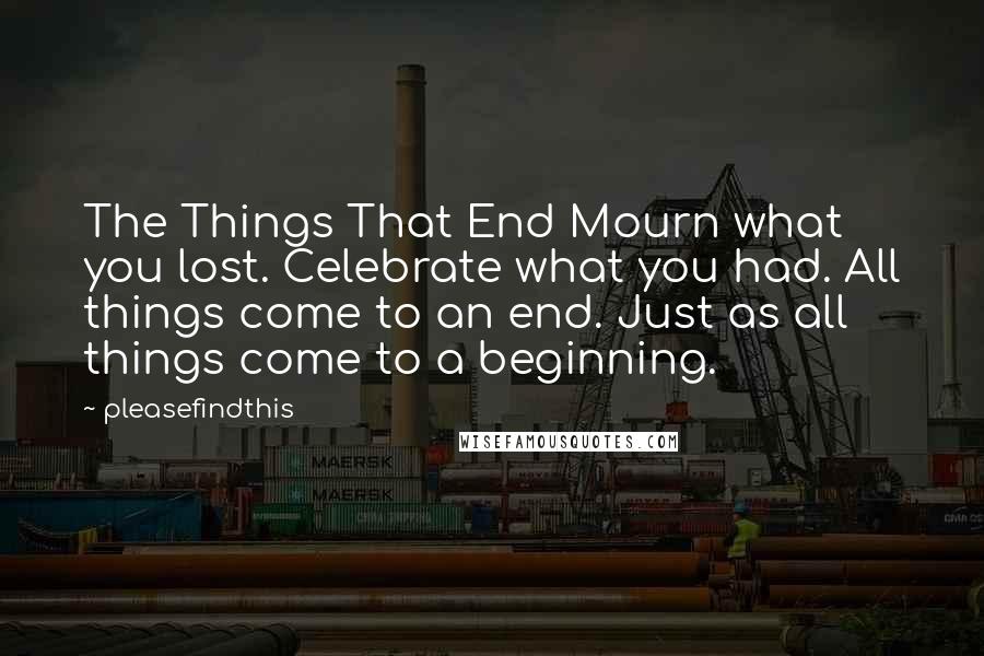 Pleasefindthis Quotes: The Things That End Mourn what you lost. Celebrate what you had. All things come to an end. Just as all things come to a beginning.