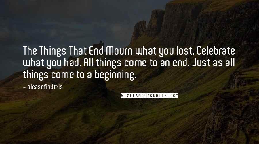 Pleasefindthis Quotes: The Things That End Mourn what you lost. Celebrate what you had. All things come to an end. Just as all things come to a beginning.