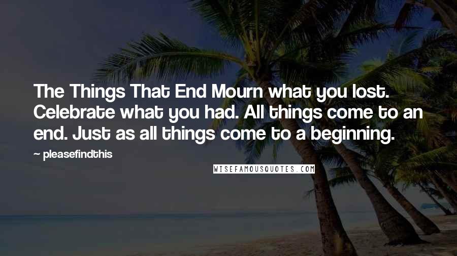 Pleasefindthis Quotes: The Things That End Mourn what you lost. Celebrate what you had. All things come to an end. Just as all things come to a beginning.