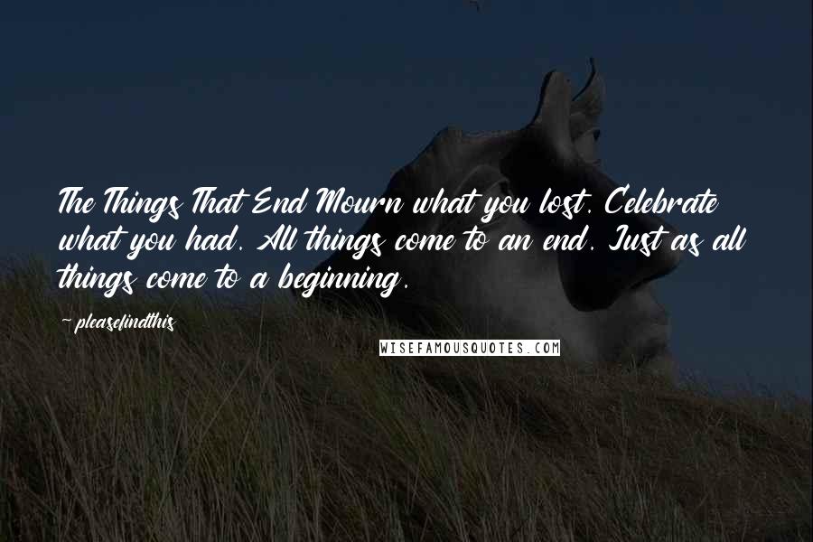 Pleasefindthis Quotes: The Things That End Mourn what you lost. Celebrate what you had. All things come to an end. Just as all things come to a beginning.