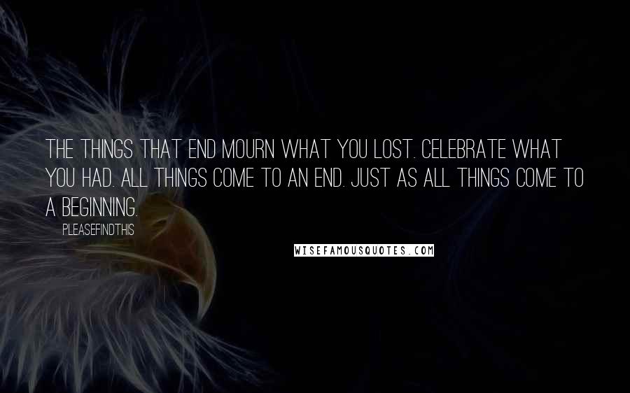 Pleasefindthis Quotes: The Things That End Mourn what you lost. Celebrate what you had. All things come to an end. Just as all things come to a beginning.