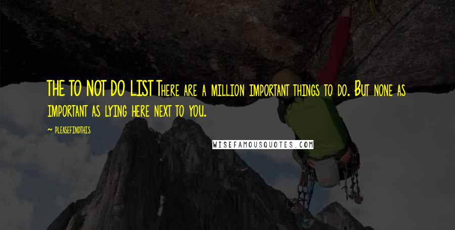 Pleasefindthis Quotes: THE TO NOT DO LIST There are a million important things to do. But none as important as lying here next to you.