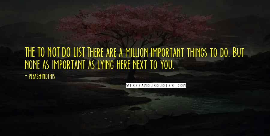 Pleasefindthis Quotes: THE TO NOT DO LIST There are a million important things to do. But none as important as lying here next to you.