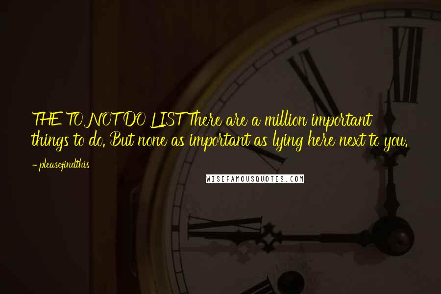 Pleasefindthis Quotes: THE TO NOT DO LIST There are a million important things to do. But none as important as lying here next to you.