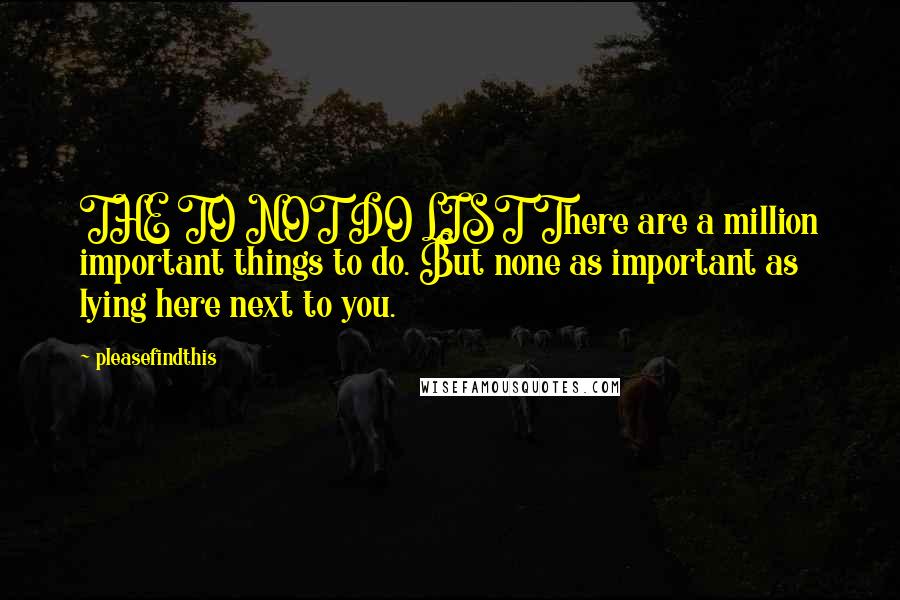 Pleasefindthis Quotes: THE TO NOT DO LIST There are a million important things to do. But none as important as lying here next to you.