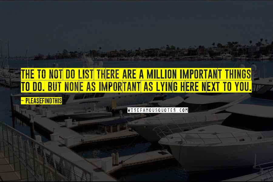 Pleasefindthis Quotes: THE TO NOT DO LIST There are a million important things to do. But none as important as lying here next to you.