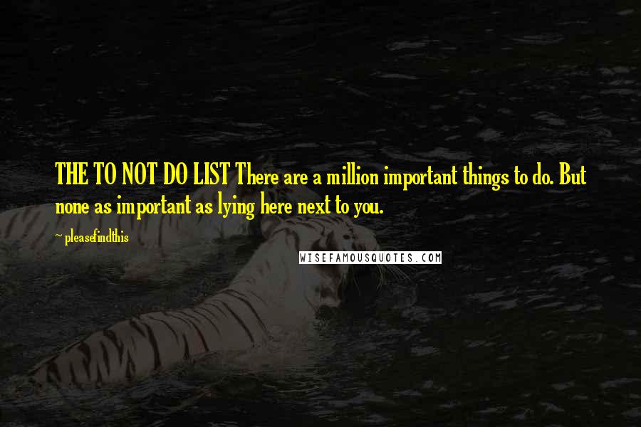 Pleasefindthis Quotes: THE TO NOT DO LIST There are a million important things to do. But none as important as lying here next to you.