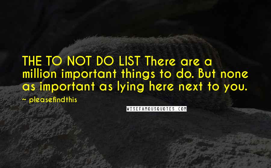 Pleasefindthis Quotes: THE TO NOT DO LIST There are a million important things to do. But none as important as lying here next to you.