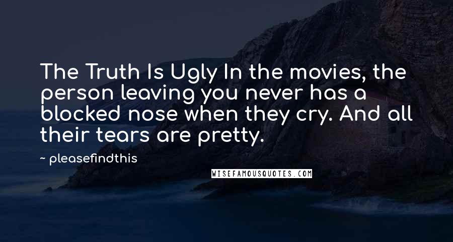 Pleasefindthis Quotes: The Truth Is Ugly In the movies, the person leaving you never has a blocked nose when they cry. And all their tears are pretty.