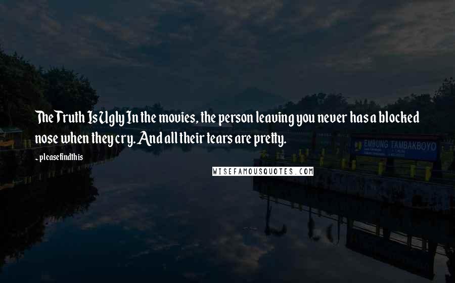 Pleasefindthis Quotes: The Truth Is Ugly In the movies, the person leaving you never has a blocked nose when they cry. And all their tears are pretty.