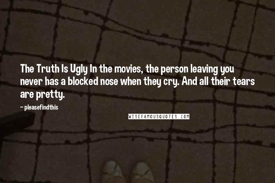 Pleasefindthis Quotes: The Truth Is Ugly In the movies, the person leaving you never has a blocked nose when they cry. And all their tears are pretty.