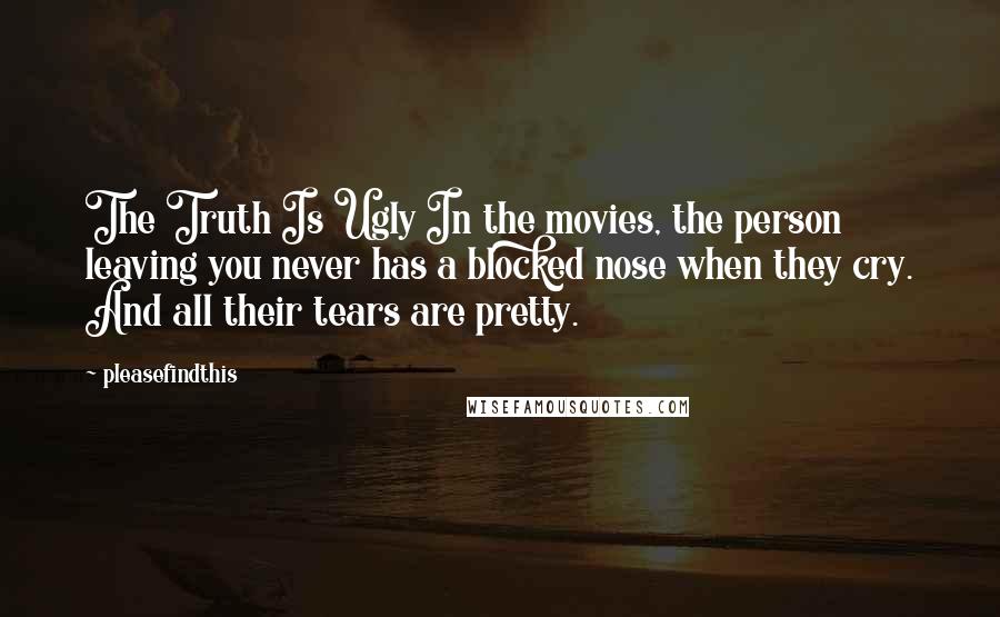 Pleasefindthis Quotes: The Truth Is Ugly In the movies, the person leaving you never has a blocked nose when they cry. And all their tears are pretty.