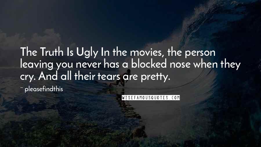 Pleasefindthis Quotes: The Truth Is Ugly In the movies, the person leaving you never has a blocked nose when they cry. And all their tears are pretty.