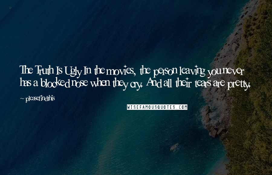 Pleasefindthis Quotes: The Truth Is Ugly In the movies, the person leaving you never has a blocked nose when they cry. And all their tears are pretty.