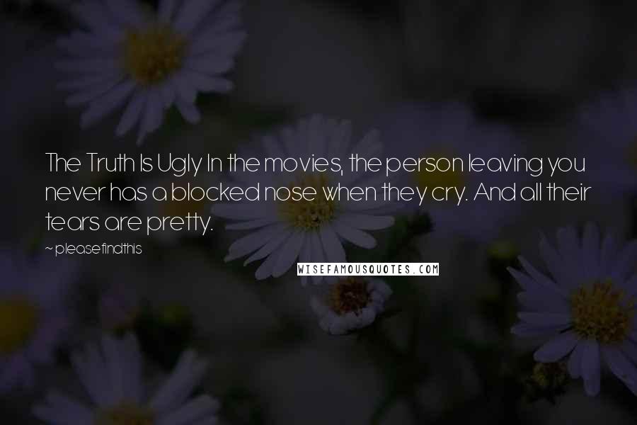 Pleasefindthis Quotes: The Truth Is Ugly In the movies, the person leaving you never has a blocked nose when they cry. And all their tears are pretty.