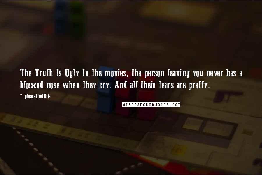 Pleasefindthis Quotes: The Truth Is Ugly In the movies, the person leaving you never has a blocked nose when they cry. And all their tears are pretty.