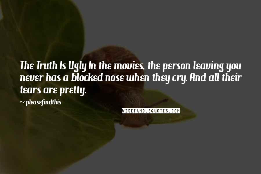 Pleasefindthis Quotes: The Truth Is Ugly In the movies, the person leaving you never has a blocked nose when they cry. And all their tears are pretty.