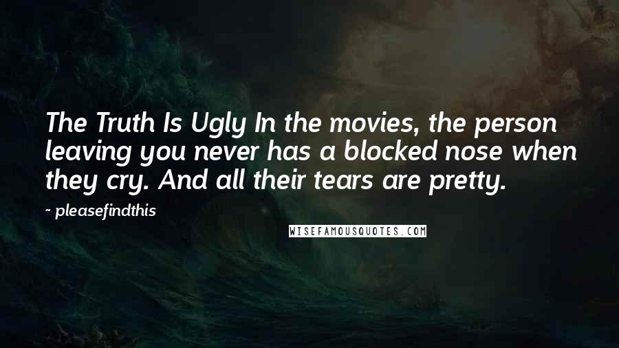 Pleasefindthis Quotes: The Truth Is Ugly In the movies, the person leaving you never has a blocked nose when they cry. And all their tears are pretty.